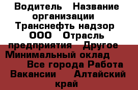 Водитель › Название организации ­ Транснефть надзор, ООО › Отрасль предприятия ­ Другое › Минимальный оклад ­ 25 000 - Все города Работа » Вакансии   . Алтайский край